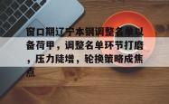 包含窗口期辽宁本钢调整名单以备荷甲，调整名单环节打磨，压力陡增，轮换策略成焦点的词条-开云kaiyun彩票